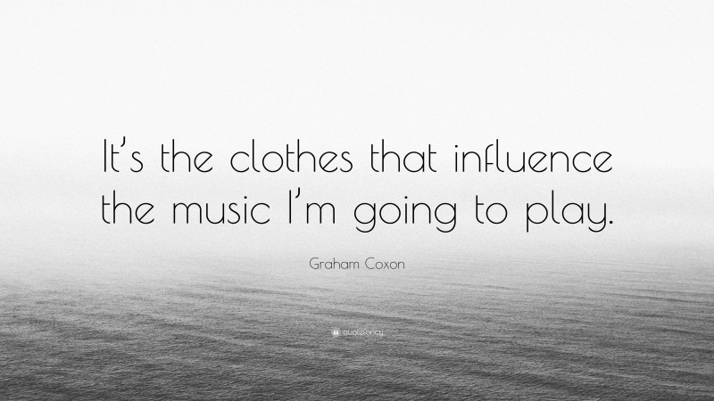 Graham Coxon Quote: “It’s the clothes that influence the music I’m going to play.”