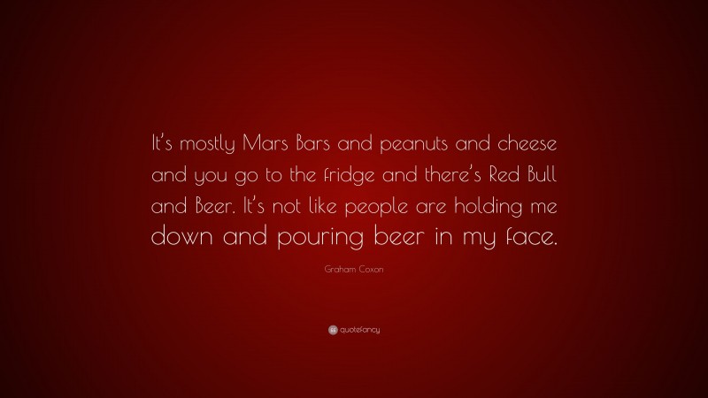 Graham Coxon Quote: “It’s mostly Mars Bars and peanuts and cheese and you go to the fridge and there’s Red Bull and Beer. It’s not like people are holding me down and pouring beer in my face.”