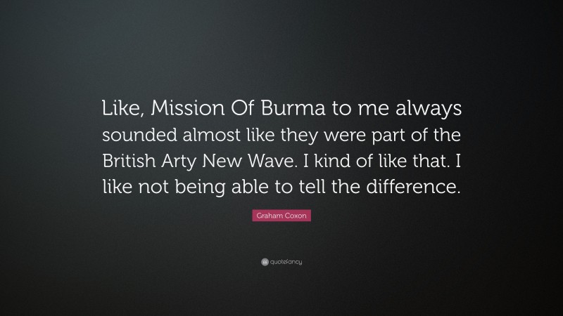 Graham Coxon Quote: “Like, Mission Of Burma to me always sounded almost like they were part of the British Arty New Wave. I kind of like that. I like not being able to tell the difference.”