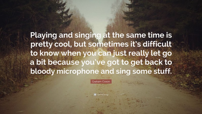 Graham Coxon Quote: “Playing and singing at the same time is pretty cool, but sometimes it’s difficult to know when you can just really let go a bit because you’ve got to get back to bloody microphone and sing some stuff.”