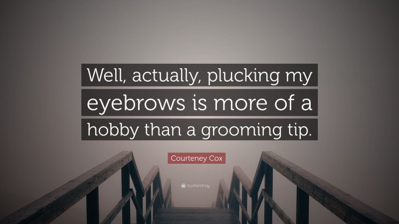 Courteney Cox Quote: “Well, actually, plucking my eyebrows is more of a hobby than a grooming tip.”