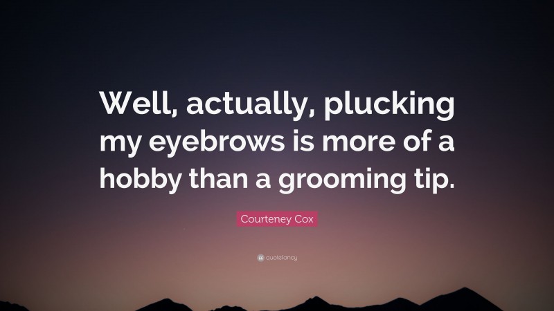 Courteney Cox Quote: “Well, actually, plucking my eyebrows is more of a hobby than a grooming tip.”