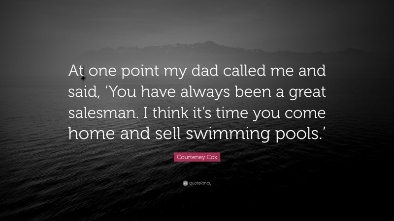 Courteney Cox Quote: “At one point my dad called me and said, ‘You have always been a great salesman. I think it’s time you come home and sell swimming pools.’”
