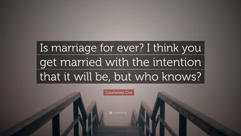 Courteney Cox Quote: “Is marriage for ever? I think you get married with the intention that it will be, but who knows?”