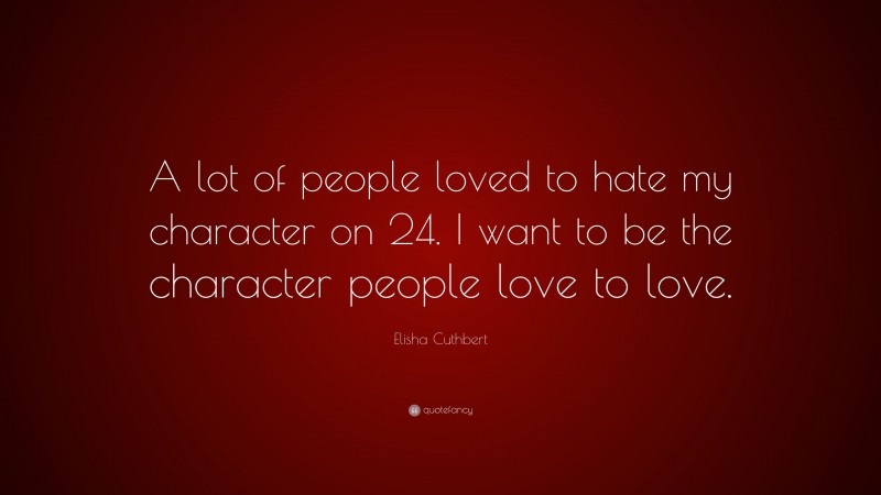 Elisha Cuthbert Quote: “A lot of people loved to hate my character on 24. I want to be the character people love to love.”