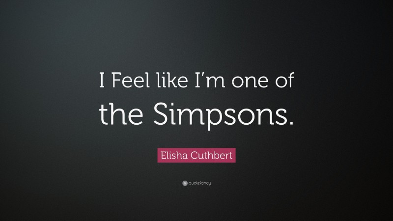 Elisha Cuthbert Quote: “I Feel like I’m one of the Simpsons.”