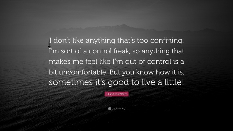 Elisha Cuthbert Quote: “I don’t like anything that’s too confining. I’m sort of a control freak, so anything that makes me feel like I’m out of control is a bit uncomfortable. But you know how it is, sometimes it’s good to live a little!”