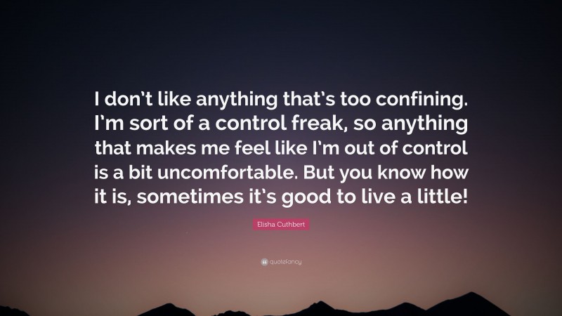 Elisha Cuthbert Quote: “I don’t like anything that’s too confining. I’m sort of a control freak, so anything that makes me feel like I’m out of control is a bit uncomfortable. But you know how it is, sometimes it’s good to live a little!”
