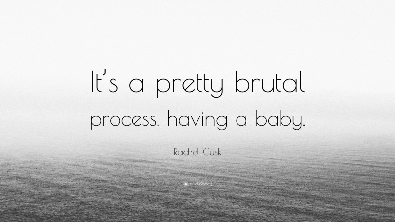 Rachel Cusk Quote: “It’s a pretty brutal process, having a baby.”