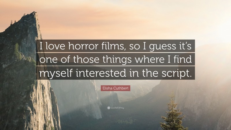 Elisha Cuthbert Quote: “I love horror films, so I guess it’s one of those things where I find myself interested in the script.”