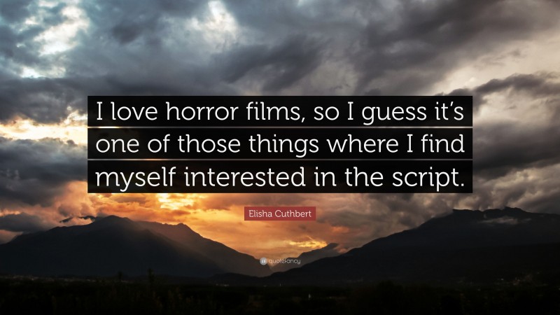 Elisha Cuthbert Quote: “I love horror films, so I guess it’s one of those things where I find myself interested in the script.”
