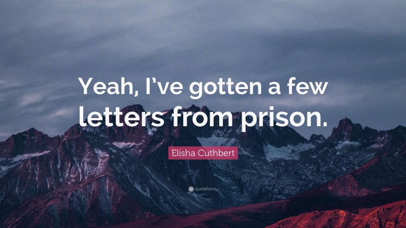 Elisha Cuthbert Quote: “Yeah, I’ve gotten a few letters from prison.”