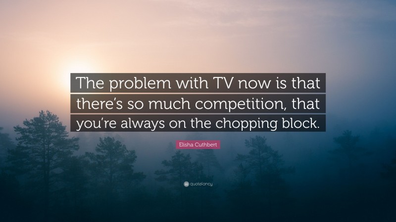 Elisha Cuthbert Quote: “The problem with TV now is that there’s so much competition, that you’re always on the chopping block.”