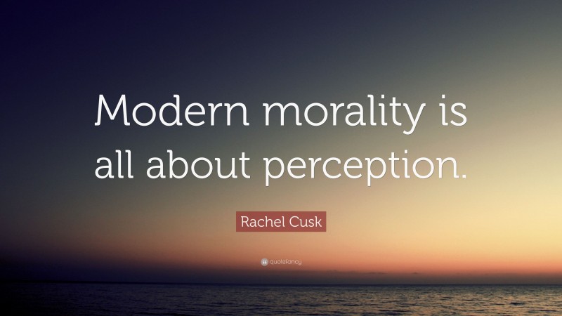 Rachel Cusk Quote: “Modern morality is all about perception.”