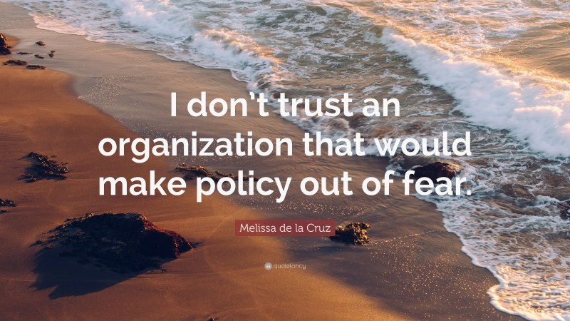 Melissa de la Cruz Quote: “I don’t trust an organization that would make policy out of fear.”