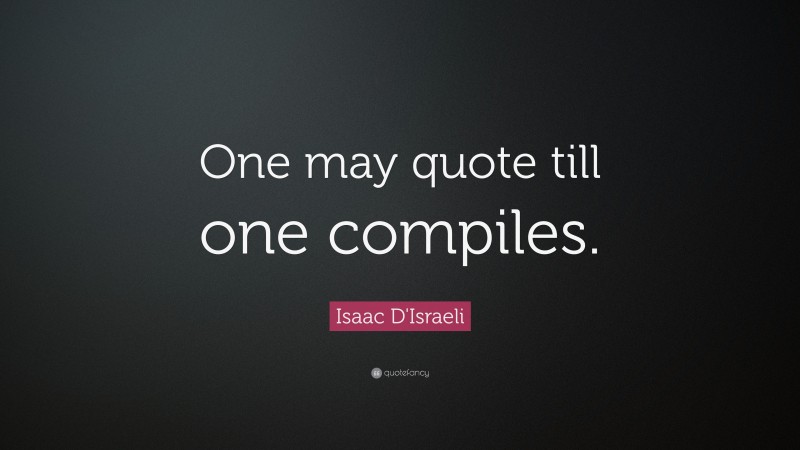 Isaac D'Israeli Quote: “One may quote till one compiles.”