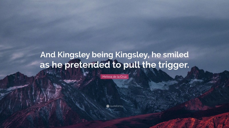 Melissa de la Cruz Quote: “And Kingsley being Kingsley, he smiled as he pretended to pull the trigger.”