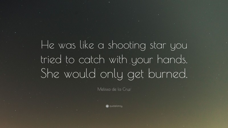 Melissa de la Cruz Quote: “He was like a shooting star you tried to catch with your hands. She would only get burned.”
