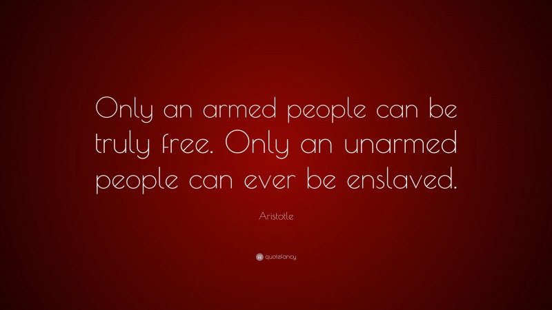 Aristotle Quote: “Only an armed people can be truly free. Only an unarmed people can ever be enslaved.”