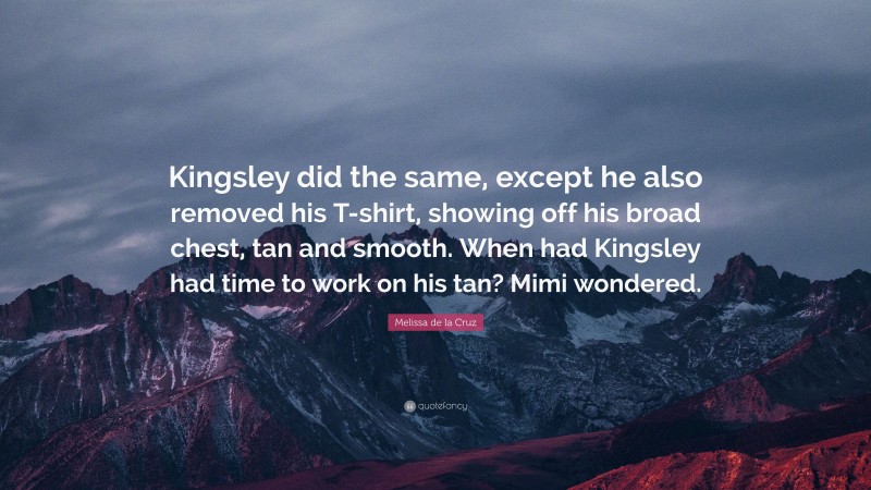 Melissa de la Cruz Quote: “Kingsley did the same, except he also removed his T-shirt, showing off his broad chest, tan and smooth. When had Kingsley had time to work on his tan? Mimi wondered.”