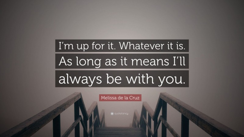 Melissa de la Cruz Quote: “I’m up for it. Whatever it is. As long as it means I’ll always be with you.”