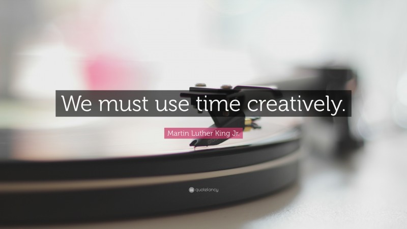 Martin Luther King Jr. Quote: “We must use time creatively.”