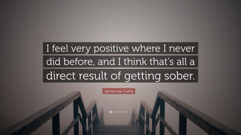 Jamie Lee Curtis Quote: “I feel very positive where I never did before, and I think that’s all a direct result of getting sober.”