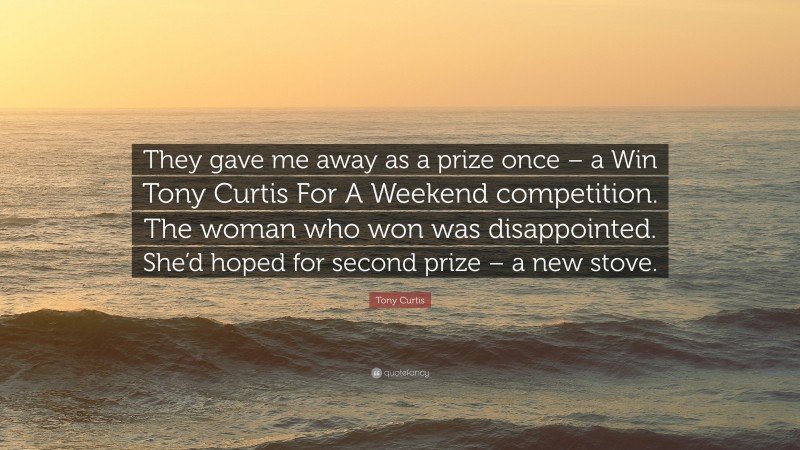Tony Curtis Quote: “They gave me away as a prize once – a Win Tony Curtis For A Weekend competition. The woman who won was disappointed. She’d hoped for second prize – a new stove.”