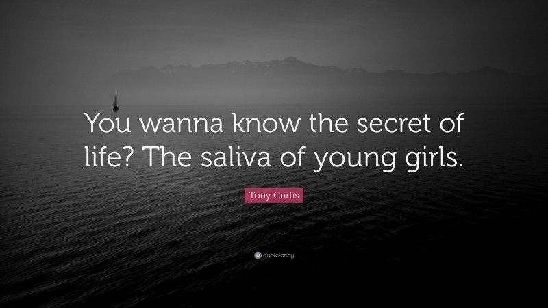 Tony Curtis Quote: “You wanna know the secret of life? The saliva of young girls.”