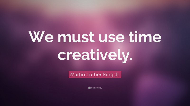 Martin Luther King Jr. Quote: “We must use time creatively.”