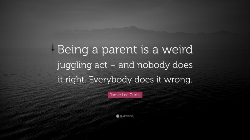 Jamie Lee Curtis Quote: “Being a parent is a weird juggling act – and nobody does it right. Everybody does it wrong.”