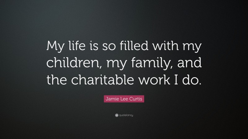 Jamie Lee Curtis Quote: “My life is so filled with my children, my family, and the charitable work I do.”