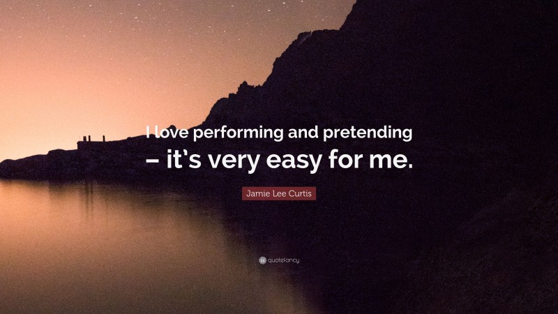Jamie Lee Curtis Quote: “I love performing and pretending – it’s very easy for me.”