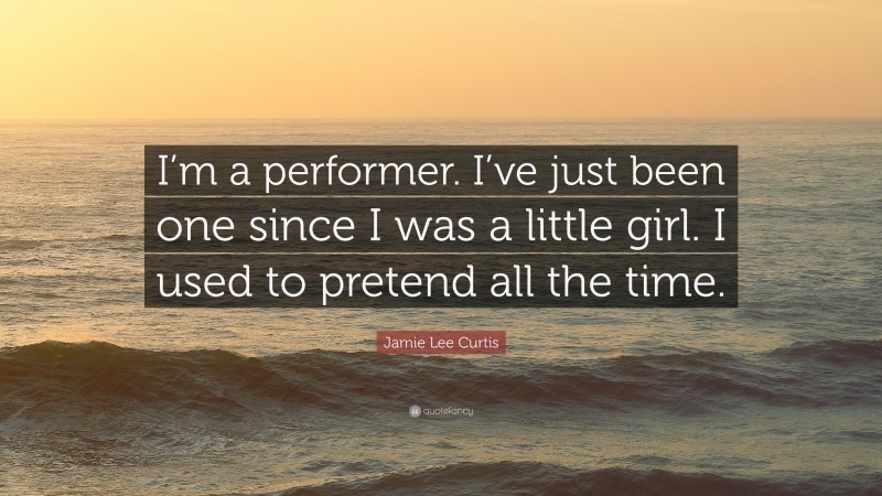 Jamie Lee Curtis Quote: “I’m a performer. I’ve just been one since I was a little girl. I used to pretend all the time.”