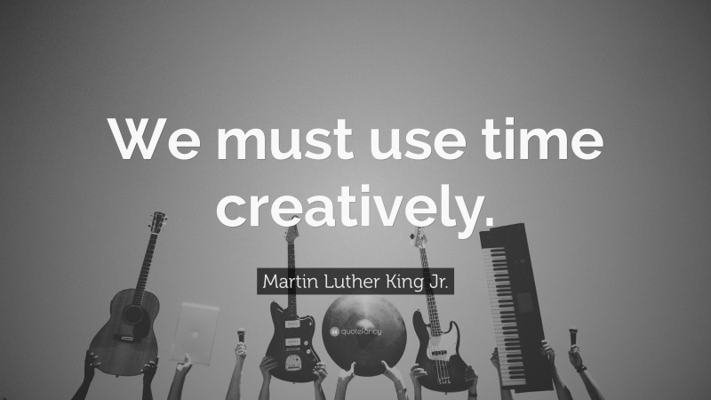 Martin Luther King Jr. Quote: “We must use time creatively.”