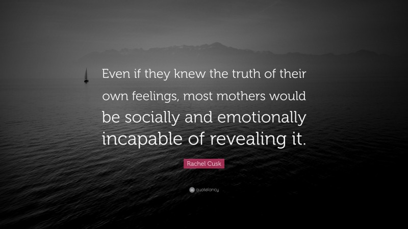 Rachel Cusk Quote: “Even if they knew the truth of their own feelings, most mothers would be socially and emotionally incapable of revealing it.”