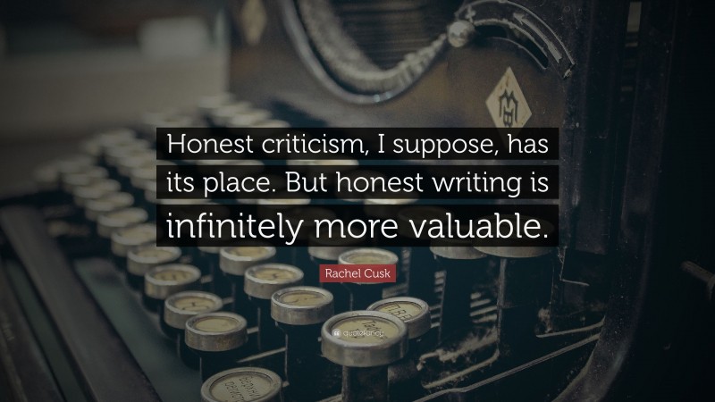 Rachel Cusk Quote: “Honest criticism, I suppose, has its place. But honest writing is infinitely more valuable.”