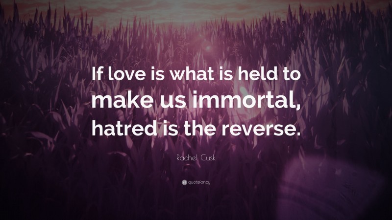 Rachel Cusk Quote: “If love is what is held to make us immortal, hatred is the reverse.”