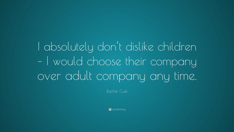 Rachel Cusk Quote: “I absolutely don’t dislike children – I would choose their company over adult company any time.”