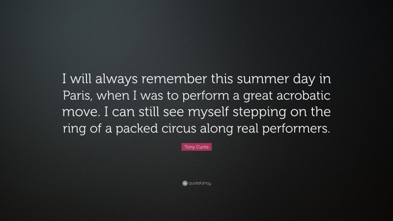 Tony Curtis Quote: “I will always remember this summer day in Paris, when I was to perform a great acrobatic move. I can still see myself stepping on the ring of a packed circus along real performers.”