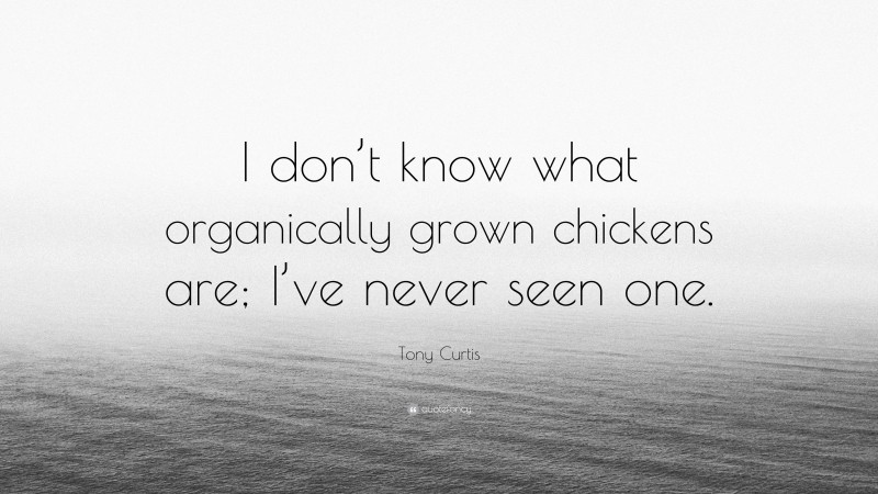 Tony Curtis Quote: “I don’t know what organically grown chickens are; I’ve never seen one.”