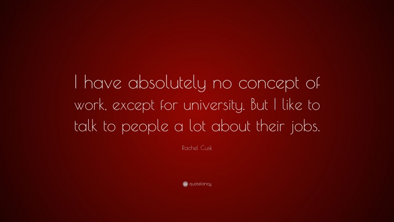 Rachel Cusk Quote: “I have absolutely no concept of work, except for university. But I like to talk to people a lot about their jobs.”