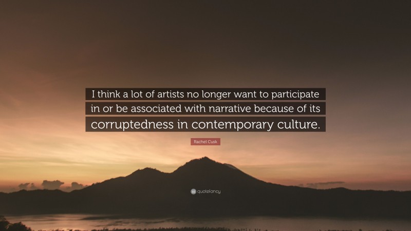 Rachel Cusk Quote: “I think a lot of artists no longer want to participate in or be associated with narrative because of its corruptedness in contemporary culture.”
