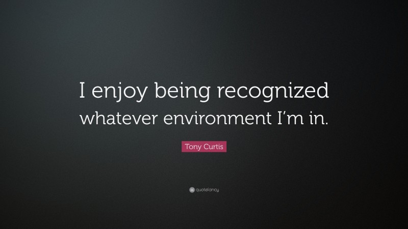 Tony Curtis Quote: “I enjoy being recognized whatever environment I’m in.”