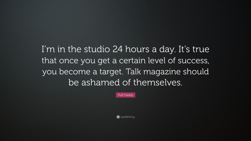 Puff Daddy Quote: “I’m in the studio 24 hours a day. It’s true that once you get a certain level of success, you become a target. Talk magazine should be ashamed of themselves.”