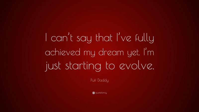 Puff Daddy Quote: “I can’t say that I’ve fully achieved my dream yet. I’m just starting to evolve.”