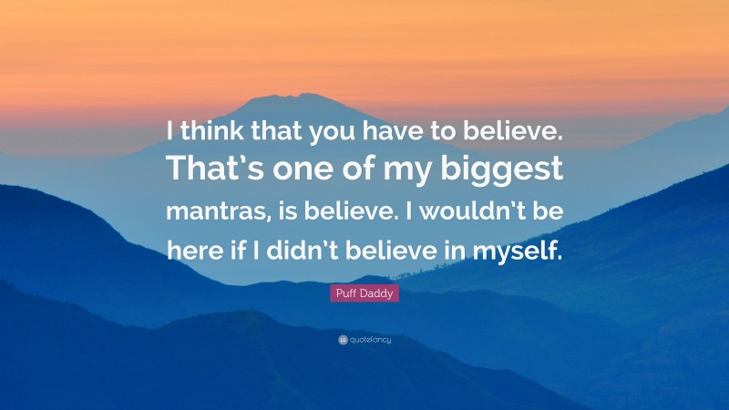 Puff Daddy Quote: “I think that you have to believe. That’s one of my biggest mantras, is believe. I wouldn’t be here if I didn’t believe in myself.”