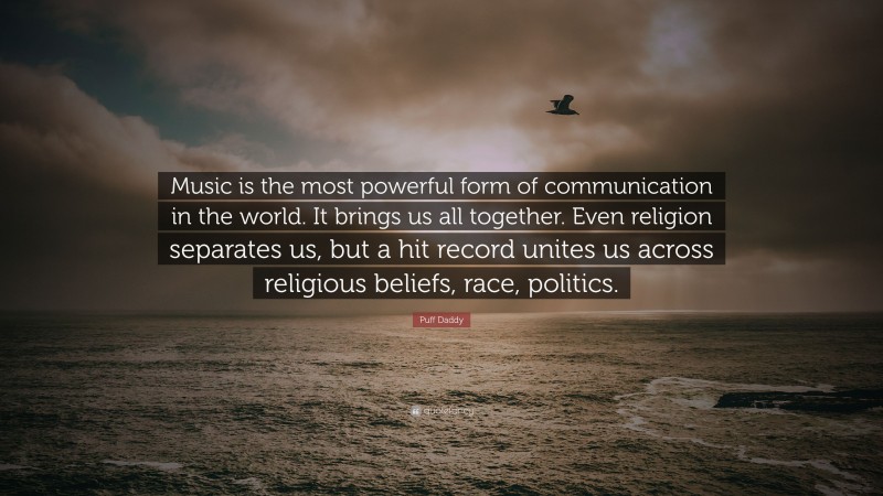 Puff Daddy Quote: “Music is the most powerful form of communication in the world. It brings us all together. Even religion separates us, but a hit record unites us across religious beliefs, race, politics.”