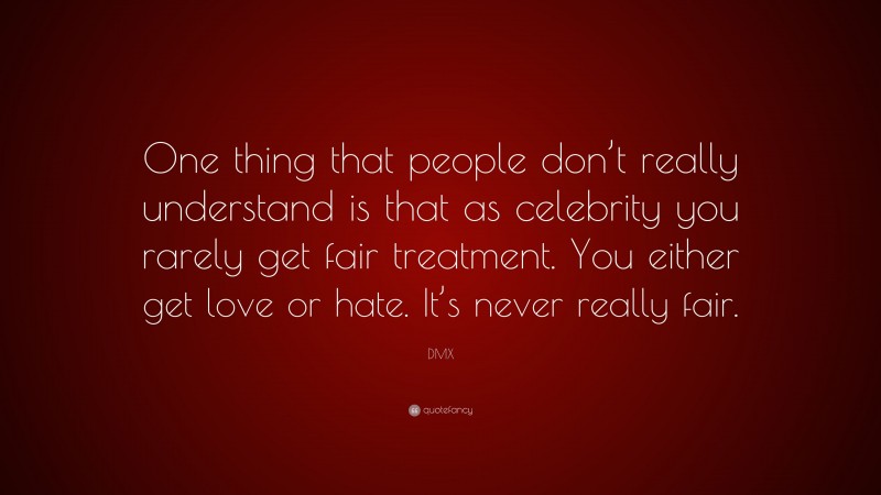 DMX Quote: “One thing that people don’t really understand is that as celebrity you rarely get fair treatment. You either get love or hate. It’s never really fair.”