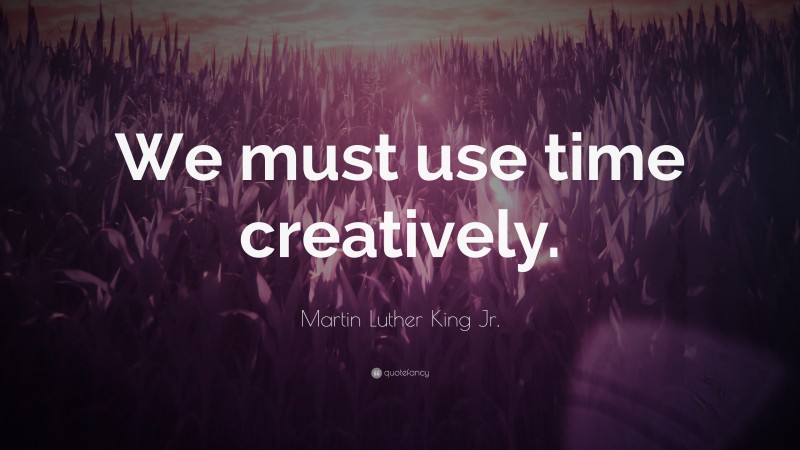 Martin Luther King Jr. Quote: “We must use time creatively.”
